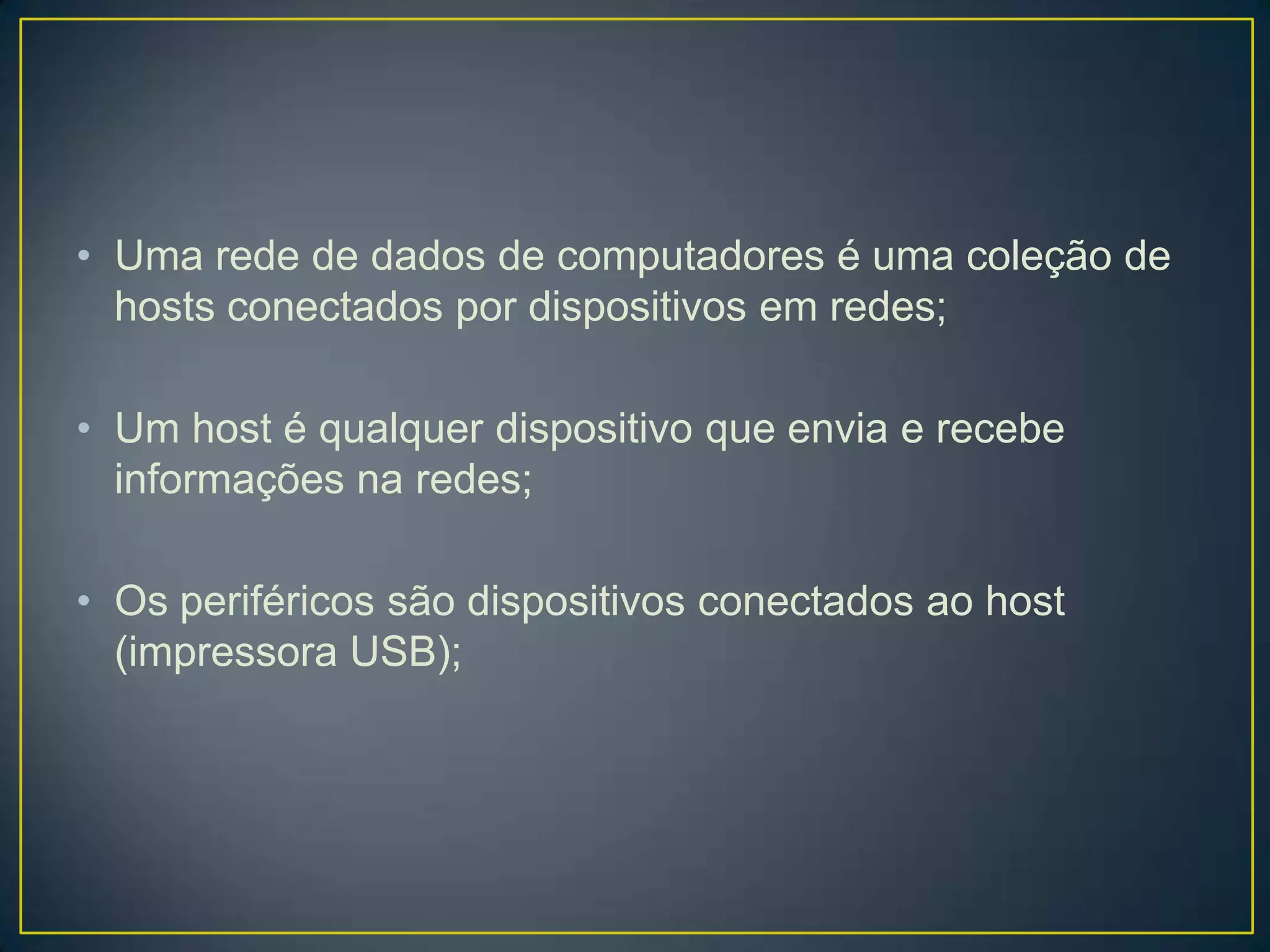 • Uma rede de dados de computadores é uma coleção de
hosts conectados por dispositivos em redes;
• Um host é qualquer dispositivo que envia e recebe
informações na redes;
• Os periféricos são dispositivos conectados ao host
(impressora USB);
 