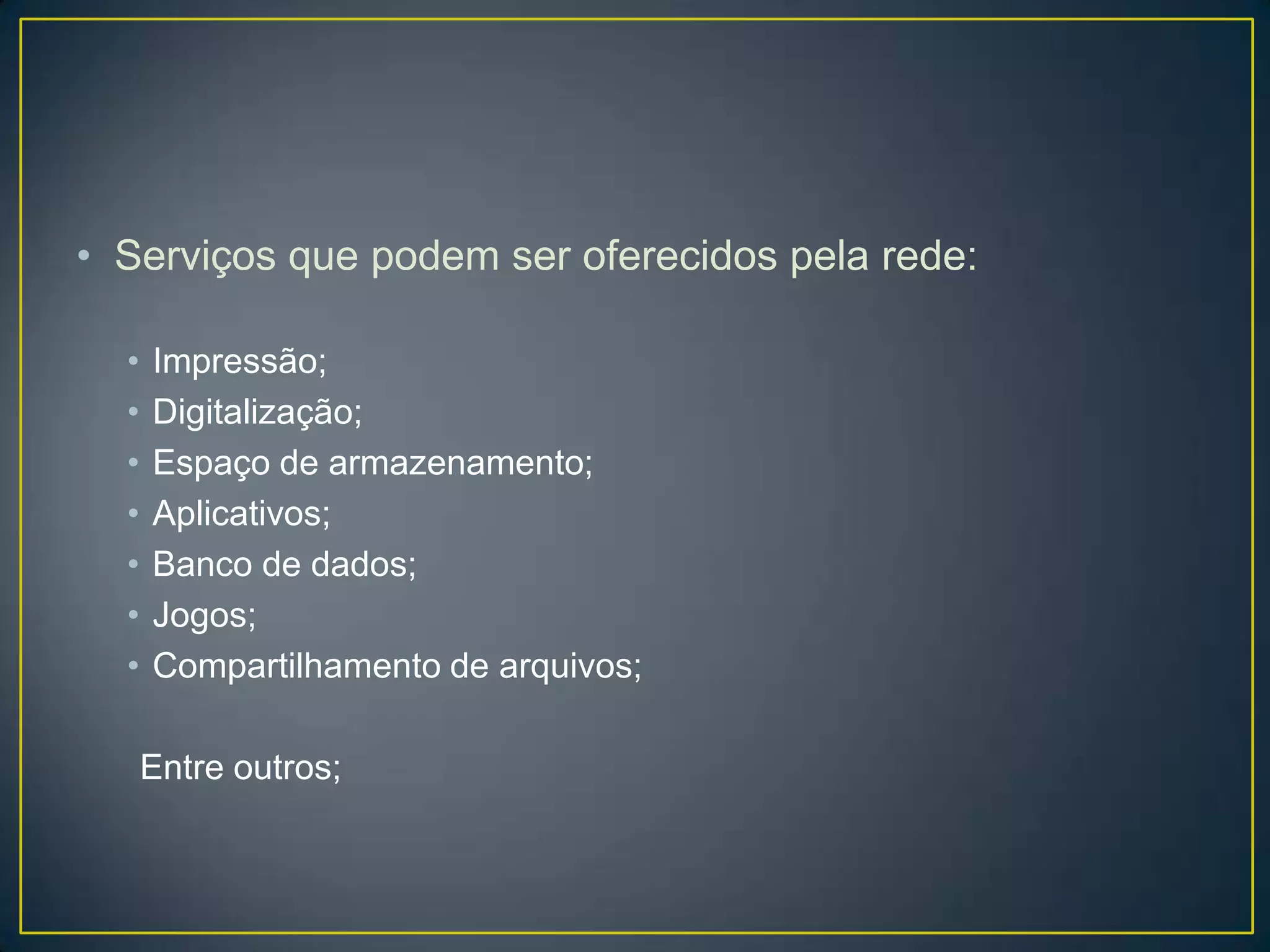 • Serviços que podem ser oferecidos pela rede:
• Impressão;
• Digitalização;
• Espaço de armazenamento;
• Aplicativos;
• Banco de dados;
• Jogos;
• Compartilhamento de arquivos;
Entre outros;
 
