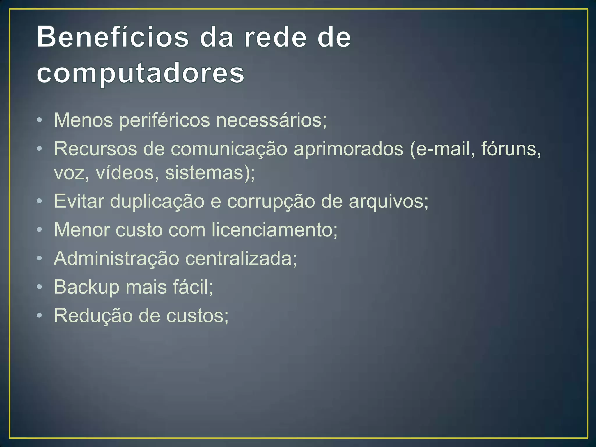 • Menos periféricos necessários;
• Recursos de comunicação aprimorados (e-mail, fóruns,
voz, vídeos, sistemas);
• Evitar duplicação e corrupção de arquivos;
• Menor custo com licenciamento;
• Administração centralizada;
• Backup mais fácil;
• Redução de custos;
 