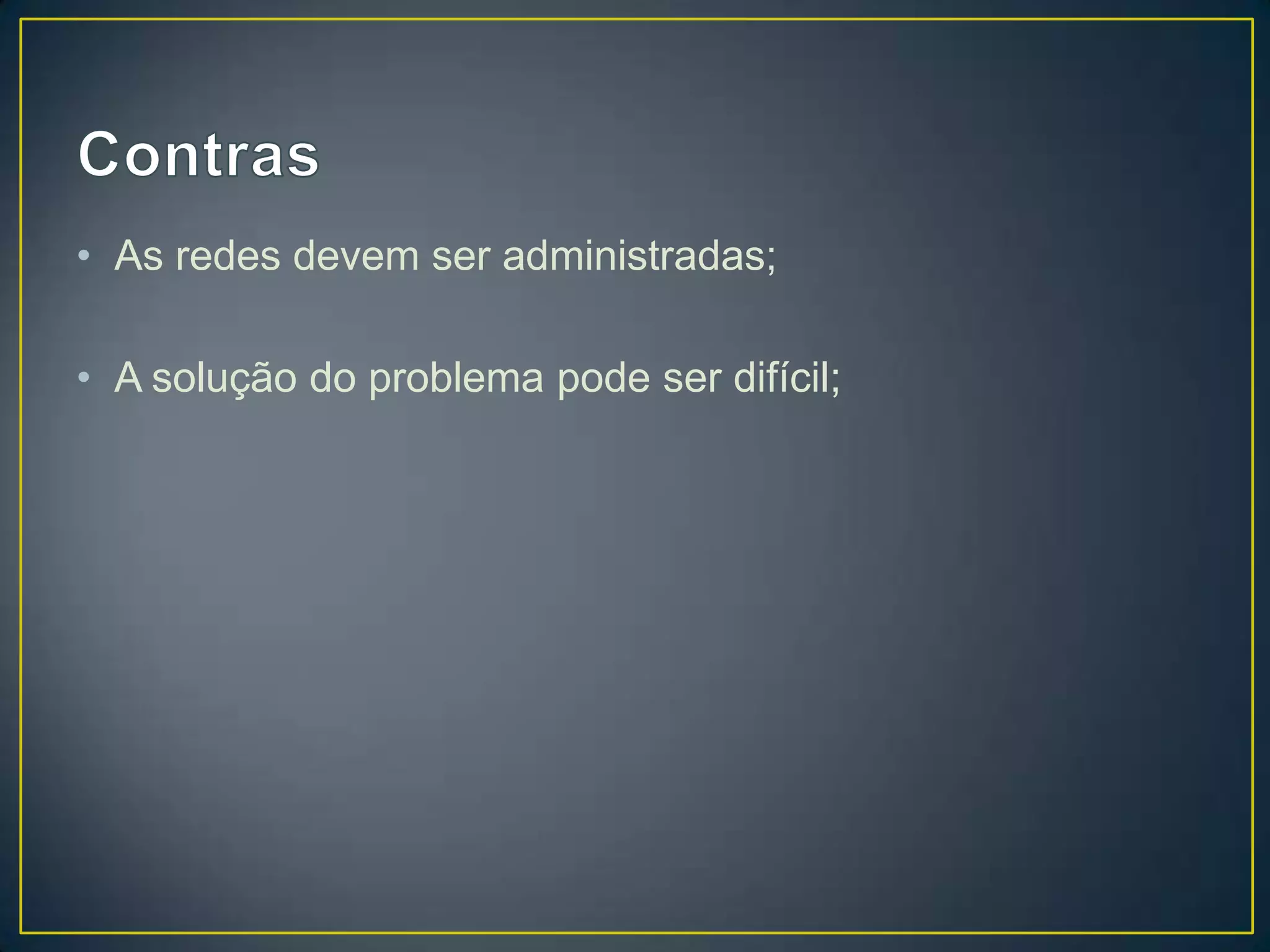 • As redes devem ser administradas;
• A solução do problema pode ser difícil;
 