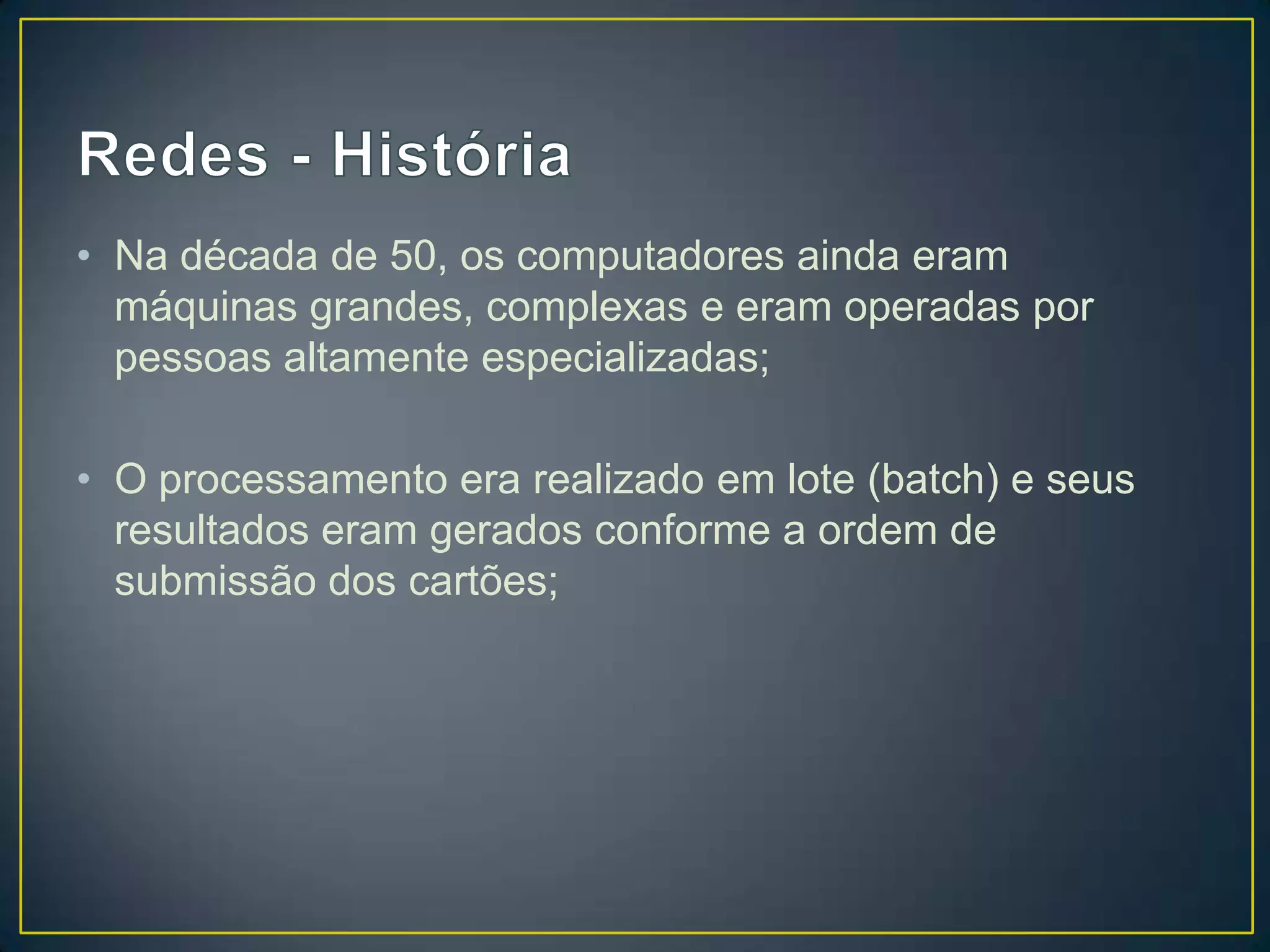 • Na década de 50, os computadores ainda eram
máquinas grandes, complexas e eram operadas por
pessoas altamente especializadas;
• O processamento era realizado em lote (batch) e seus
resultados eram gerados conforme a ordem de
submissão dos cartões;
 