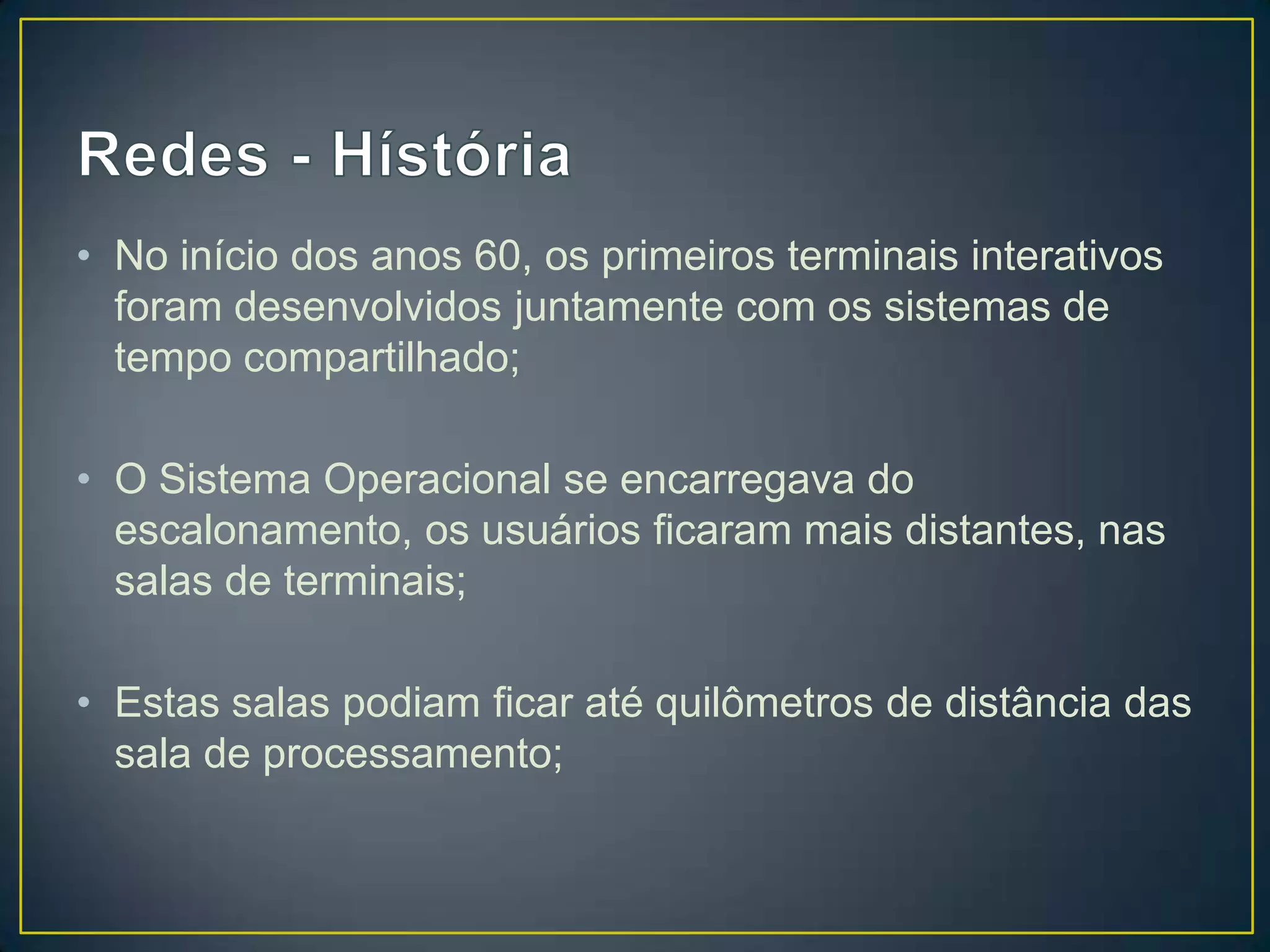 • No início dos anos 60, os primeiros terminais interativos
foram desenvolvidos juntamente com os sistemas de
tempo compartilhado;
• O Sistema Operacional se encarregava do
escalonamento, os usuários ficaram mais distantes, nas
salas de terminais;
• Estas salas podiam ficar até quilômetros de distância das
sala de processamento;
 