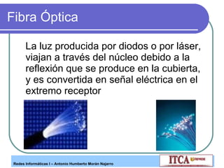Fibra Óptica La luz producida por diodos o por láser, viajan a través del núcleo debido a la reflexión que se produce en la cubierta, y es convertida en señal eléctrica en el extremo receptor  