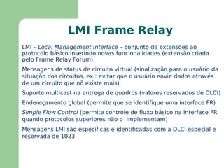 Surgiu como evolução do serviço X.25 para adequação na operação sobre links de fibra ótica (baixas taxas de erros e altas velocidades) – padrão ANSI e ITU-T 