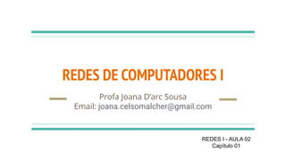 REDES DE COMPUTADORES I
Profa Joana D’arc Sousa
Email: joana.celsomalcher@gmail.com
REDES I - AULA 02
Capítulo 01
 