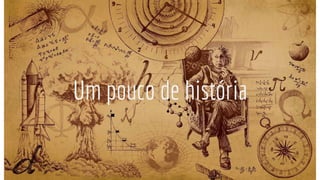 Um pouco de história
 