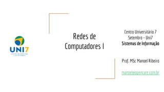 Redes de
Computadores I
Centro Universitário 7
Setembro - Uni7
Sistemas de Informação
Prof. MSc Manoel Ribeiro
manoel@opencare.com.br
 