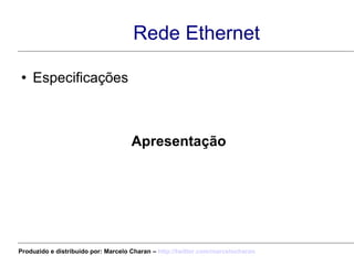 Rede Ethernet Especificações Apresentação Produzido e distribuído por: Marcelo Charan –  http:// twitter.com/marcelocharan 