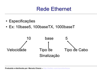 Rede Ethernet Especificações Ex: 10base5, 100baseTX, 1000baseT   10  base  5 Velocidade  Tipo de  Tipo de Cabo Sinalização Produzido e distribuído por: Marcelo Charan –  http:// twitter.com/marcelocharan 