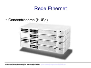 Rede Ethernet Concentradores (HUBs) Produzido e distribuído por: Marcelo Charan –  http:// twitter.com/marcelocharan 