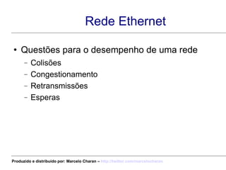 Rede Ethernet Questões para o desempenho de uma rede Colisões Congestionamento Retransmissões Esperas Produzido e distribuído por: Marcelo Charan –  http:// twitter.com/marcelocharan 