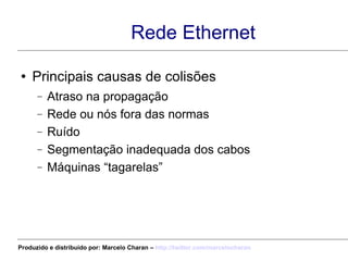 Rede Ethernet Principais causas de colisões Atraso na propagação Rede ou nós fora das normas Ruído Segmentação inadequada dos cabos Máquinas “tagarelas” Produzido e distribuído por: Marcelo Charan –  http:// twitter.com/marcelocharan 