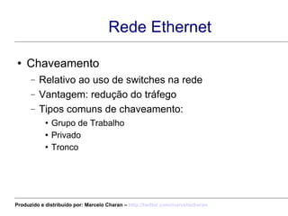 Rede Ethernet Chaveamento Relativo ao uso de switches na rede Vantagem: redução do tráfego Tipos comuns de chaveamento: Grupo de Trabalho Privado Tronco Produzido e distribuído por: Marcelo Charan –  http:// twitter.com/marcelocharan 