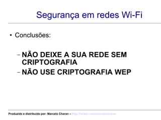 Segurança em redes Wi-Fi Conclusões: NÃO DEIXE A SUA REDE SEM CRIPTOGRAFIA NÃO USE CRIPTOGRAFIA WEP Produzido e distribuído por: Marcelo Charan –  http:// twitter.com/marcelocharan 