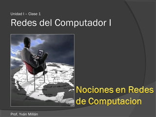 Unidad I – Clase 1
Redes del Computador I
Prof. Yván Millán
 