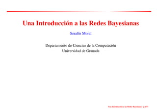 Una Introducción a las Redes Bayesianas
Serafín Moral
Departamento de Ciencias de la Computación
Universidad de Granada
Una Introducción a las Redes Bayesianas– p.1/??
 