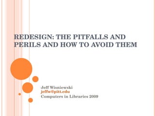 REDESIGN: THE PITFALLS AND PERILS AND HOW TO AVOID THEM Jeff Wisniewski [email_address] Computers in Libraries 2009 