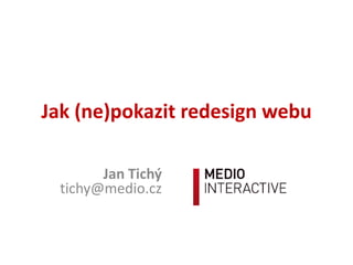 Jak (ne)pokazit redesign webu
Jan Tichý
tichy@medio.cz

 