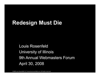 Redesign Must Die



            Louis Rosenfeld
            University of Illinois
            9th Annual Webmasters Forum
            April 30, 2008
©2008 Louis Rosenfeld, LLC (www.louisrosenfeld.com). All rights reserved.
 
