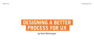 #redesignconf@whistle
DESIGNING A BETTER
PROCESS FOR UX
by Nick Whitmoyer
 