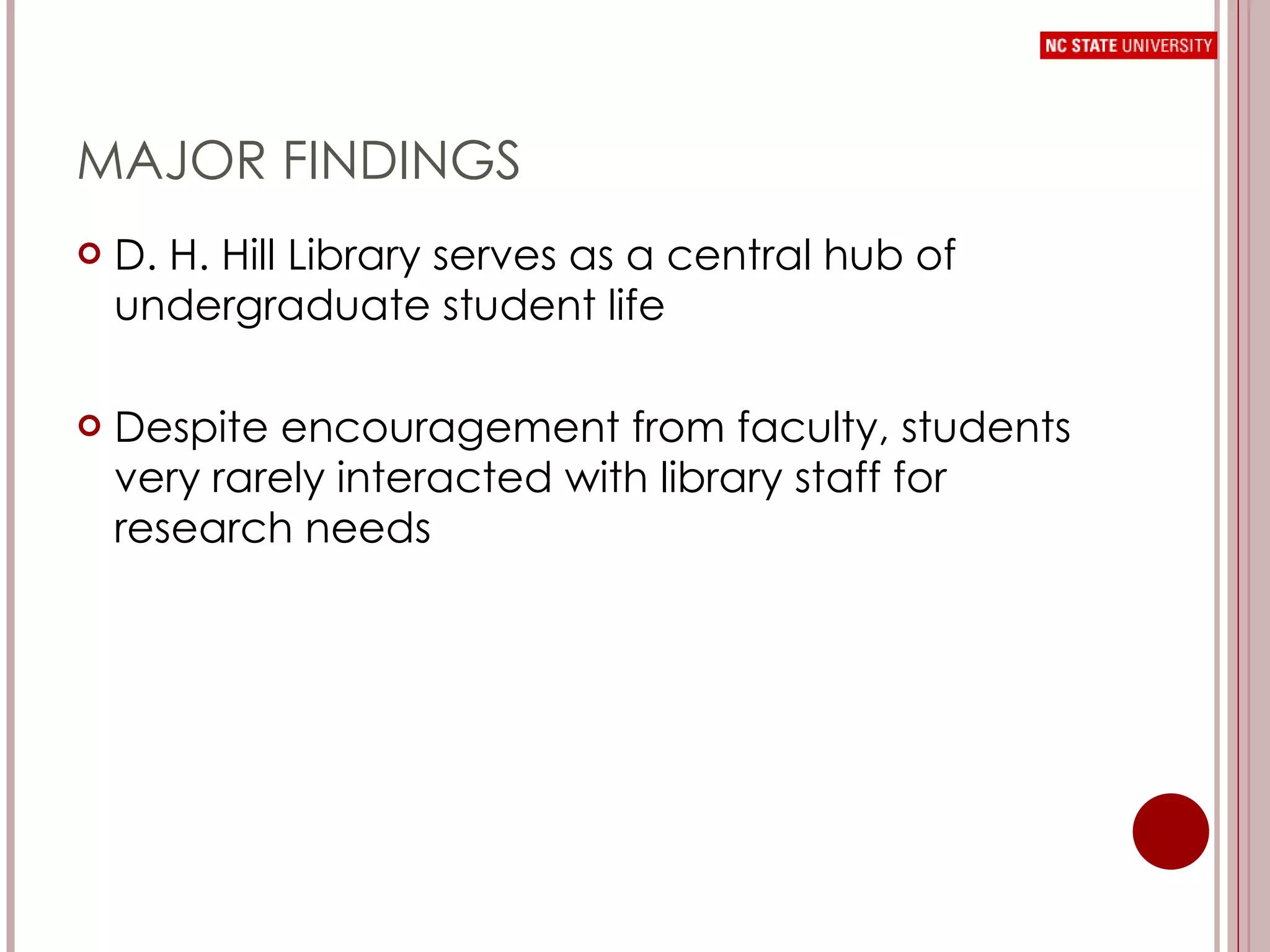 MAJOR FINDINGS D. H. Hill Library serves as a central hub of undergraduate student life Despite encouragement from faculty, students very rarely interacted with library staff for research needs 
