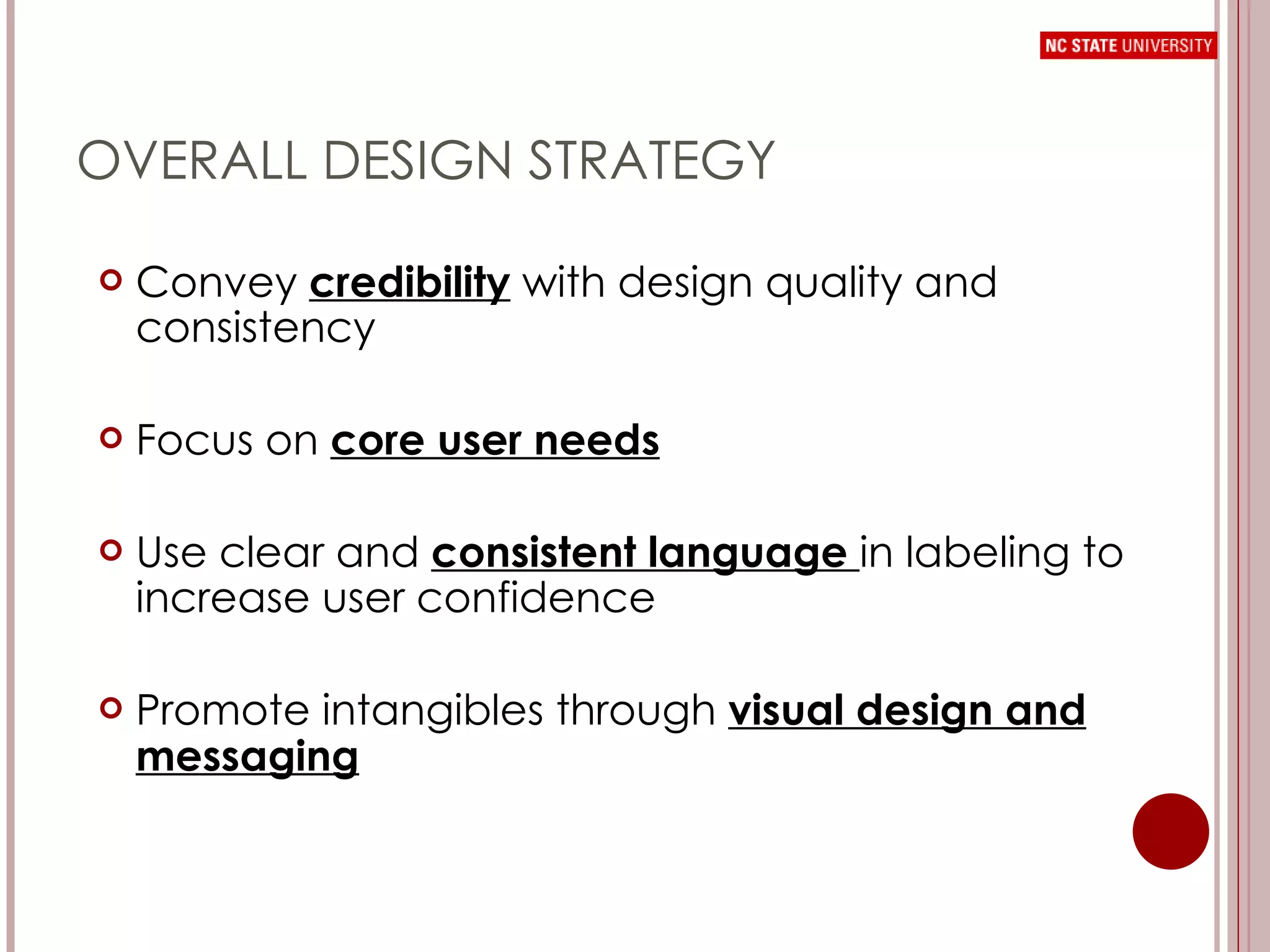 OVERALL DESIGN STRATEGY Convey  credibility  with design quality and consistency Focus on  core user needs Use clear and  consistent language  in labeling to increase user confidence Promote intangibles through  visual design and messaging 