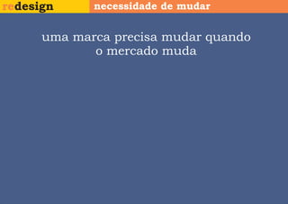 redesign     necessidade de mudar


      uma marca precisa mudar quando
             o mercado muda
 