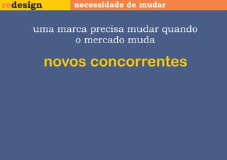 redesign      necessidade de mudar


      uma marca precisa mudar quando
             o mercado muda

           novos concorrentes
 