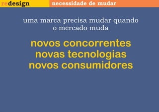 redesign     necessidade de mudar


      uma marca precisa mudar quando
             o mercado muda

       novos concorrentes
        novas tecnologias
       novos consumidores
 