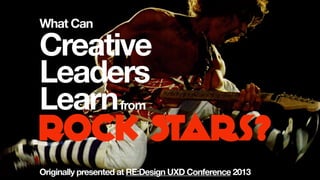 ROCK Stars?
What Can
Creative
Leaders
Learnfrom
Originally presented at RE:Design UXD Conference 2013
 