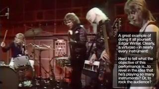 A great example of
doing it all yourself,
Edgar Winter. Clearly,
a virtuoso - in nearly
every instrument!
Hard to tell wha...