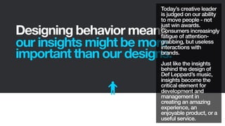 Designing behavior means
our insights might be more
important than our designs.
Today’s creative leader
is judged on our a...