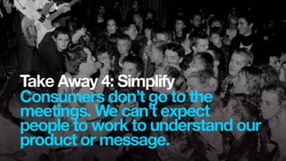 Take Away 4: Simplify
Consumers don’t go to the
meetings. We can’t expect
people to work to understand our
product or mess...