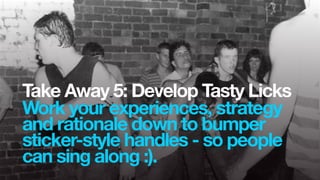 Take Away 5: Develop Tasty Licks
Work your experiences, strategy
and rationale down to bumper
sticker-style handles - so p...