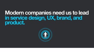 Modern companies need us to lead
in service design, UX, brand, and
product.
 