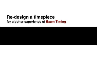 Re-design a timepiece 
for a better experience of Exam Timing

 