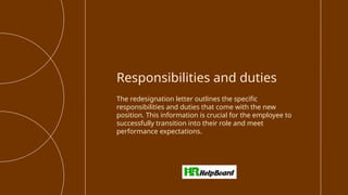 The redesignation letter outlines the specific
responsibilities and duties that come with the new
position. This information is crucial for the employee to
successfully transition into their role and meet
performance expectations.
Responsibilities and duties
 
