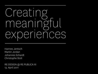 Creating
meaningful
experiences
Hannes Jentsch
Martin Jordan
Johannes Schardt
Christophe Stoll

RE:DESIGN @ RE:PUBLICA XI
13. April 2011
 