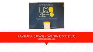 KAMIKATZU (JAPÃO)+SÃOFRANCISCO(EUA)
METAS LIXO ZERO 2020
 