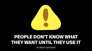 33
PEOPLE DON'T KNOW WHAT
THEY WANT UNTIL THEY USE IT
in their context!
 
