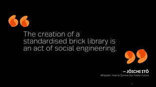 70
The creation of a
standardised brick library is
an act of social engineering.
— JŌICHI ITŌ
Whiplash: How to Survive Our Faster Future
 