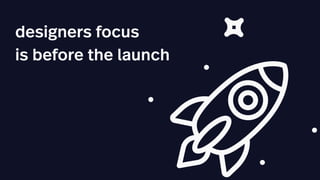 designers focus
is before the launch
 