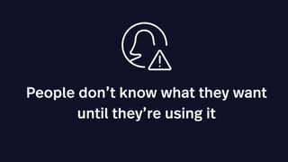 People don’t know what they want
until they’re using it
 