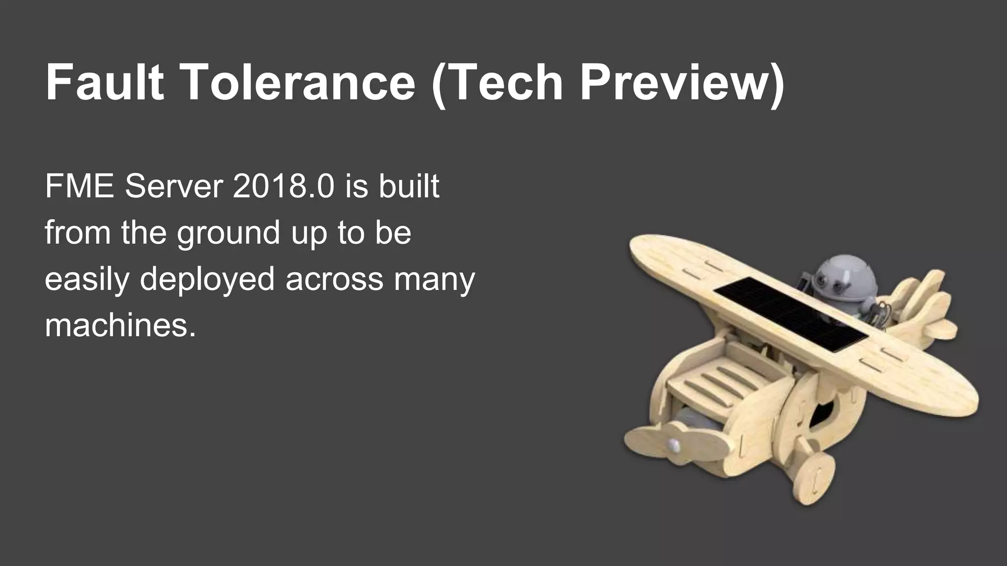 Fault Tolerance (Tech Preview)
FME Server 2018.0 is built
from the ground up to be
easily deployed across many
machines.
 