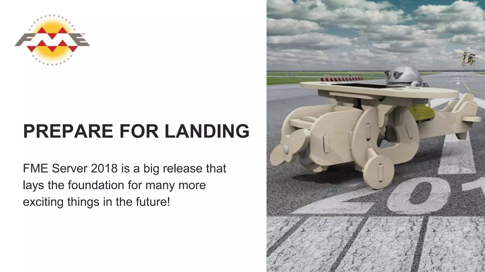 PREPARE FOR LANDING
FME Server 2018 is a big release that
lays the foundation for many more
exciting things in the future!
 