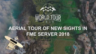 AERIAL TOUR OF NEW SIGHTS IN
FME SERVER 2018
 