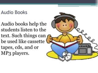 Audio Books
Audio books help the
students listen to the
text. Such things can
be used like cassette
tapes, cds, and or
MP3 players.
 