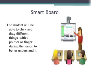 Smart Board
The student will be
able to click and
drag different
things with a
pointer or finger
during the lesson to
better understand it.
 