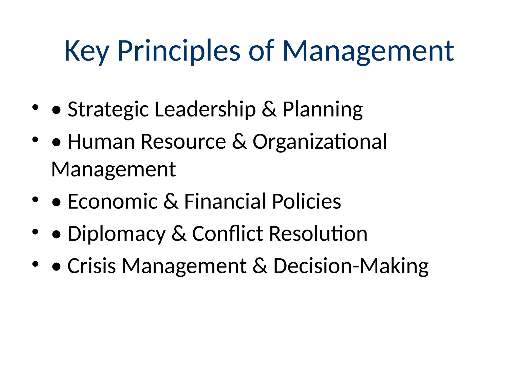 Key Principles of Management
• • Strategic Leadership & Planning
• • Human Resource & Organizational
Management
• • Economic & Financial Policies
• • Diplomacy & Conflict Resolution
• • Crisis Management & Decision-Making
 