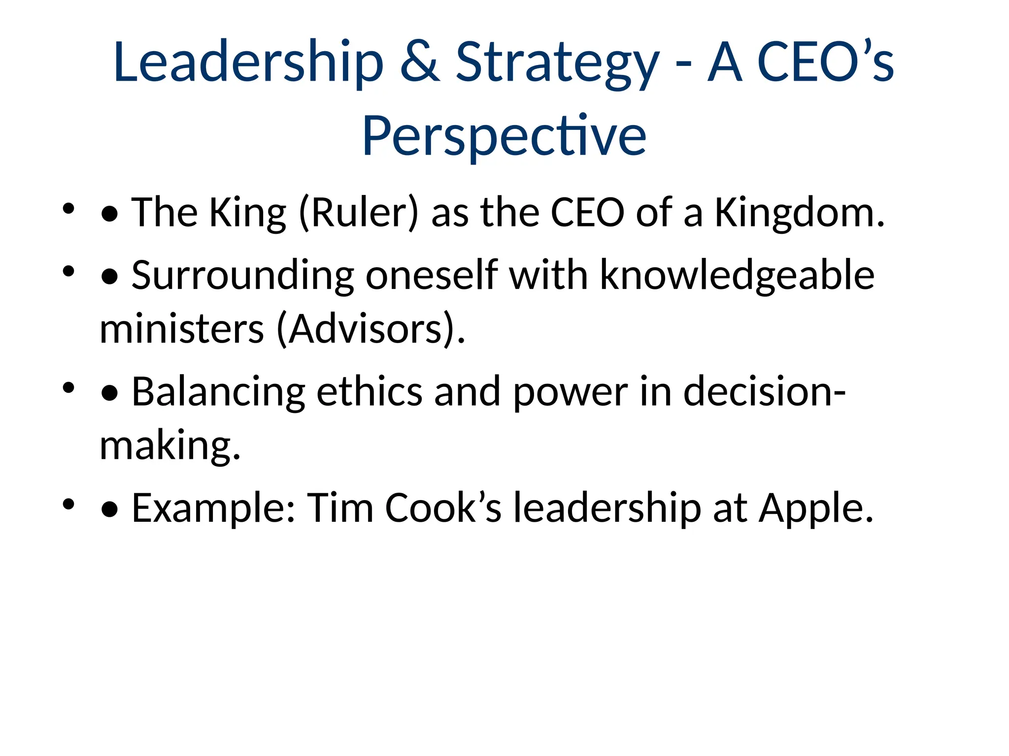 Leadership & Strategy - A CEO’s
Perspective
• • The King (Ruler) as the CEO of a Kingdom.
• • Surrounding oneself with knowledgeable
ministers (Advisors).
• • Balancing ethics and power in decision-
making.
• • Example: Tim Cook’s leadership at Apple.
 